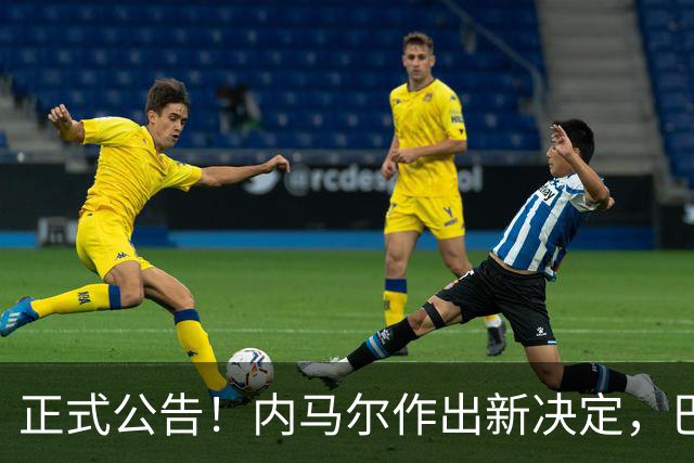 正式公告！内马尔作出新决定，巴西男足表示欢迎，首秀即将揭晓