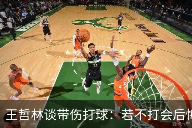 王哲林谈带伤打球：若不打会后悔 一辈子能有几次站在总决舞台上